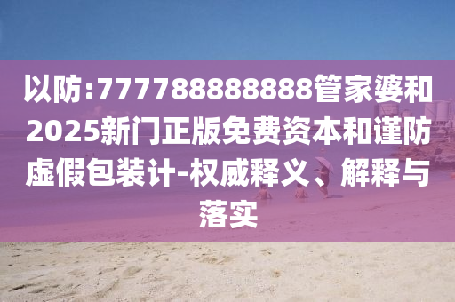 以防:777788888888管家婆和2025新門正版免費(fèi)資本和謹(jǐn)防虛假包裝計(jì)-權(quán)威釋義、解釋與落實(shí)